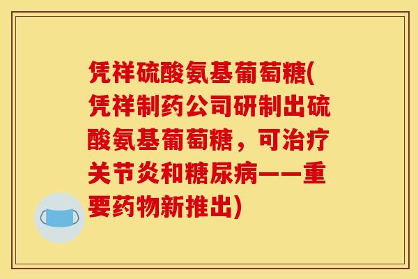 凭祥硫酸氨基葡萄糖(凭祥制药公司研制出硫酸氨基葡萄糖,可和——重要新推出) 凭祥硫酸氨基葡萄糖(凭祥制药公司研制出硫酸氨基葡萄糖,可和——重要新推出)