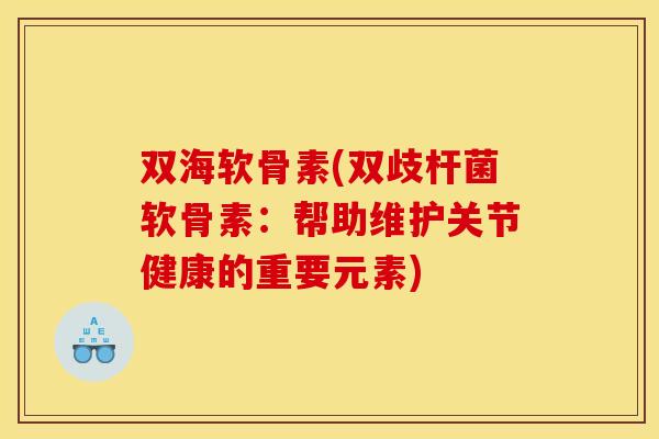 双海软骨素(双歧杆菌软骨素:帮助维护关节健康的重要元素) 双海软骨素(双歧杆菌软骨素:帮助维护关节健康的重要元素)