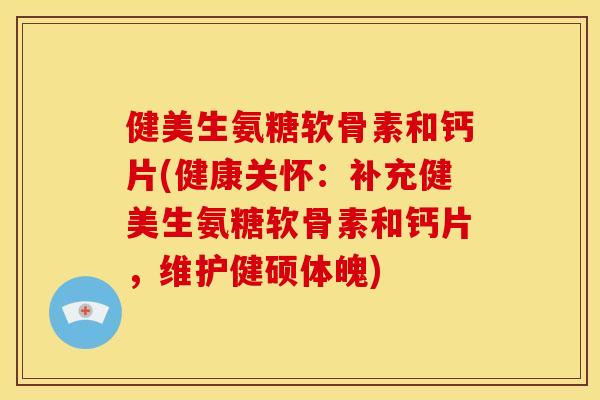 健美生氨糖软骨素和钙片(健康关怀：补充健美生氨糖软骨素和钙片，维护健硕体魄)
