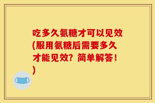 吃多久氨糖才可以见效(服用氨糖后需要多久才能见效?简单解答!) 吃多久氨糖才可以见效(服用氨糖后需要多久才能见效?简单解答!)