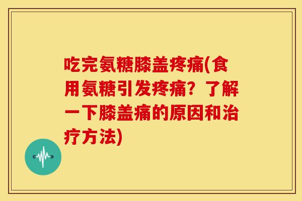 吃完氨糖膝盖(食用氨糖引发?了解一下膝盖痛的原因和方法) 吃完氨糖膝盖(食用氨糖引发?了解一下膝盖痛的原因和方法)