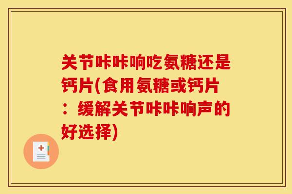 关节咔咔响吃氨糖还是钙片(食用氨糖或钙片:缓解关节咔咔响声的好选择) 关节咔咔响吃氨糖还是钙片(食用氨糖或钙片:缓解关节咔咔响声的好选择)