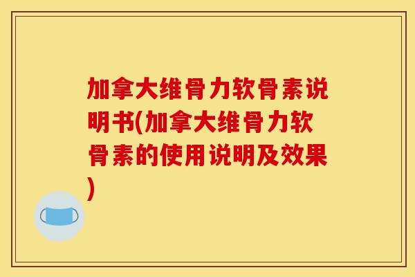 加拿大维骨力软骨素说明书(加拿大维骨力软骨素的使用说明及效果)