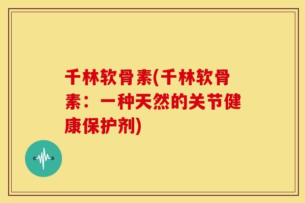 千林软骨素(千林软骨素:一种天然的关节健康保护剂) 千林软骨素(千林软骨素:一种天然的关节健康保护剂)