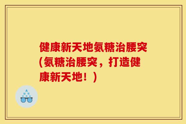 健康新天地氨糖腰突(氨糖腰突,打造健康新天地!) 健康新天地氨糖腰突(氨糖腰突,打造健康新天地!)