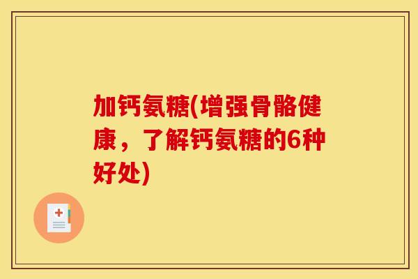 加钙氨糖(增强骨骼健康,了解钙氨糖的6种好处) 加钙氨糖(增强骨骼健康,了解钙氨糖的6种好处)