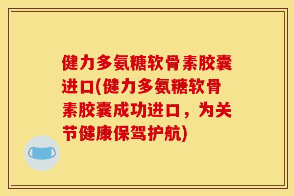 健力多氨糖软骨素胶囊进口(健力多氨糖软骨素胶囊成功进口,为关节健康保驾护航) 健力多氨糖软骨素胶囊进口(健力多氨糖软骨素胶囊成功进口,为关节健康保驾护航)