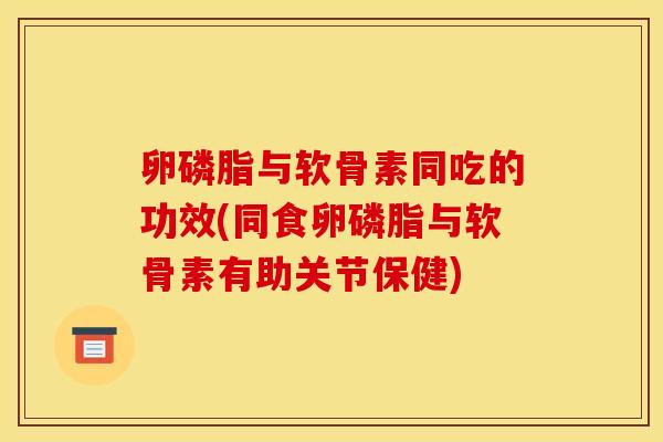 卵磷脂与软骨素同吃的功效(同食卵磷脂与软骨素有助关节保健) 卵磷脂与软骨素同吃的功效(同食卵磷脂与软骨素有助关节保健)