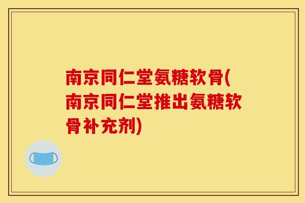 南京同仁堂氨糖软骨(南京同仁堂推出氨糖软骨补充剂) 南京同仁堂氨糖软骨(南京同仁堂推出氨糖软骨补充剂)
