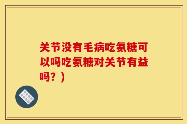 关节没有毛吃氨糖可以吗吃氨糖对关节有益吗？)