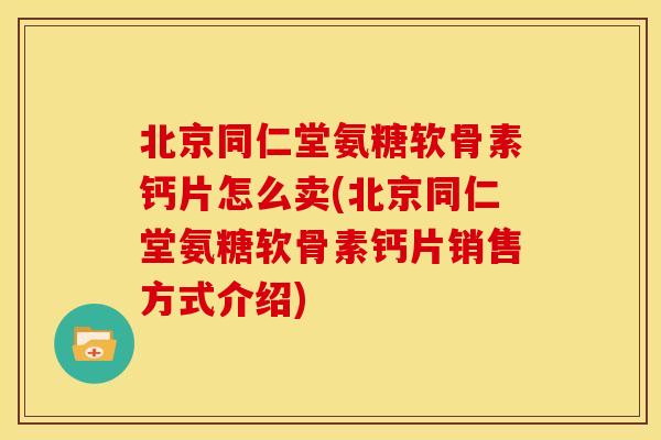 北京同仁堂氨糖软骨素钙片怎么卖(北京同仁堂氨糖软骨素钙片销售方式介绍) 北京同仁堂氨糖软骨素钙片怎么卖(北京同仁堂氨糖软骨素钙片销售方式介绍)