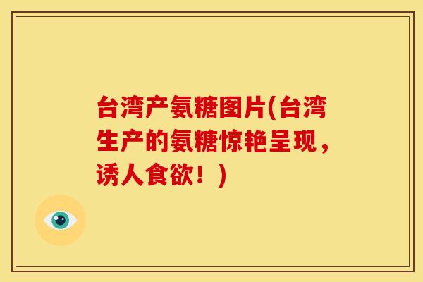 台湾产氨糖图片(台湾生产的氨糖惊艳呈现,诱人!) 台湾产氨糖图片(台湾生产的氨糖惊艳呈现,诱人!)