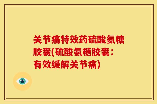 关节痛特效药硫酸氨糖胶囊(硫酸氨糖胶囊:有效缓解关节痛) 关节痛特效药硫酸氨糖胶囊(硫酸氨糖胶囊:有效缓解关节痛)