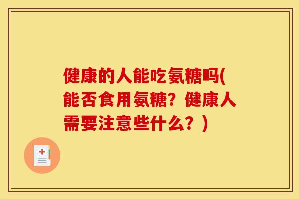 健康的人能吃氨糖吗(能否食用氨糖?健康人需要注意些什么?) 健康的人能吃氨糖吗(能否食用氨糖?健康人需要注意些什么?)