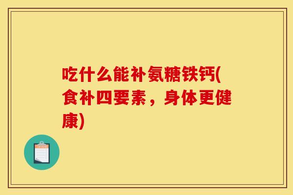 吃什么能补氨糖铁钙(食补四要素，身体更健康)