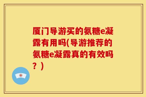 厦门导游买的氨糖e凝露有用吗(导游推荐的氨糖e凝露真的有效吗？)