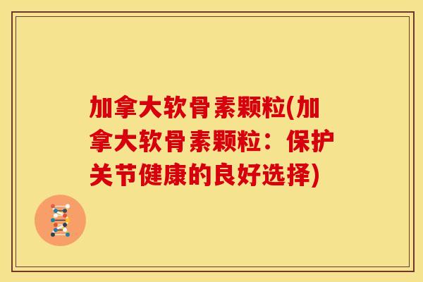 加拿大软骨素颗粒(加拿大软骨素颗粒:保护关节健康的良好选择) 加拿大软骨素颗粒(加拿大软骨素颗粒:保护关节健康的良好选择)