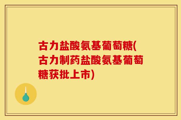 古力盐酸氨基葡萄糖(古力制药盐酸氨基葡萄糖获批上市) 古力盐酸氨基葡萄糖(古力制药盐酸氨基葡萄糖获批上市)