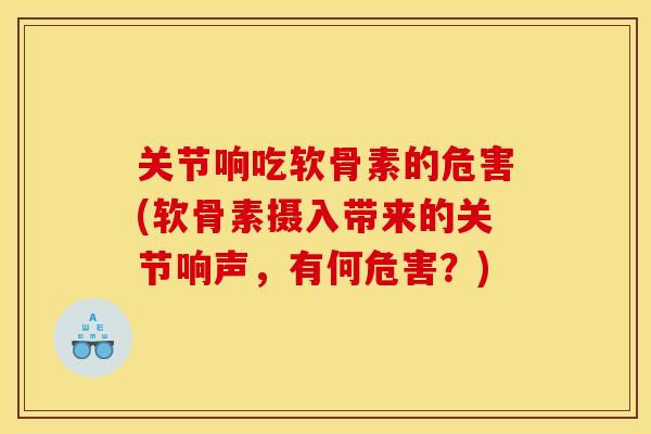 关节响吃软骨素的危害(软骨素摄入带来的关节响声，有何危害？)