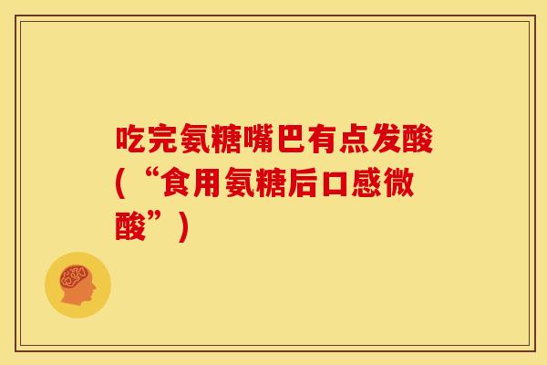 吃完氨糖嘴巴有点发酸(“食用氨糖后口感微酸”) 吃完氨糖嘴巴有点发酸(“食用氨糖后口感微酸”)