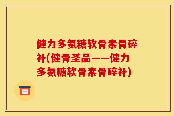健力多氨糖软骨素骨碎补(健骨圣品——健力多氨糖软骨素骨碎补) 健力多氨糖软骨素骨碎补(健骨圣品——健力多氨糖软骨素骨碎补)