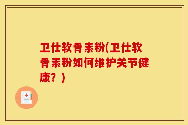 卫仕软骨素粉(卫仕软骨素粉如何维护关节健康?) 卫仕软骨素粉(卫仕软骨素粉如何维护关节健康?)