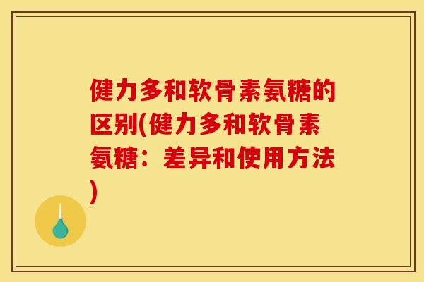健力多和软骨素氨糖的区别(健力多和软骨素氨糖：差异和使用方法)
