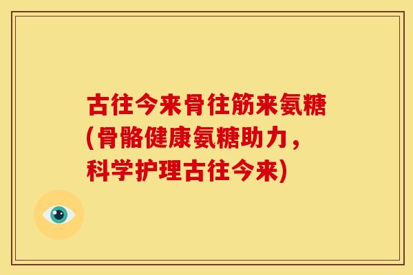 古往今来骨往筋来氨糖(骨骼健康氨糖助力,科学护理古往今来) 古往今来骨往筋来氨糖(骨骼健康氨糖助力,科学护理古往今来)