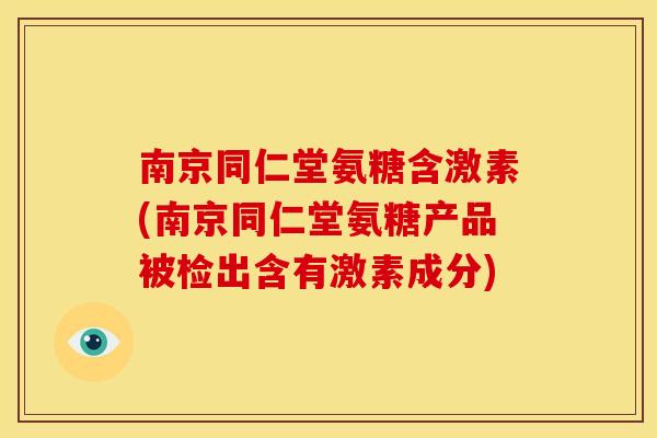 南京同仁堂氨糖含激素(南京同仁堂氨糖产品被检出含有激素成分)
