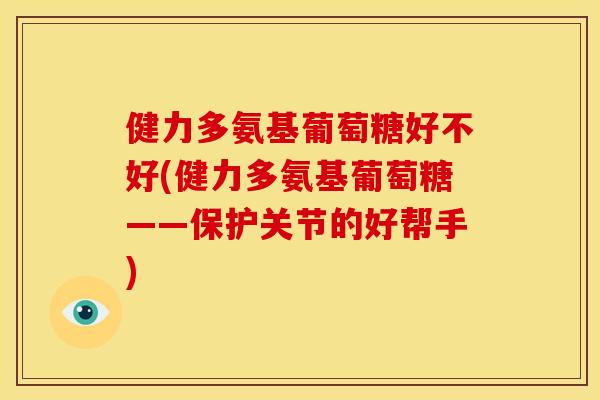 健力多氨基葡萄糖好不好(健力多氨基葡萄糖——保护关节的好帮手) 健力多氨基葡萄糖好不好(健力多氨基葡萄糖——保护关节的好帮手)