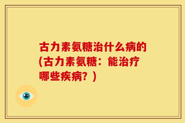 古力素氨糖什么的(古力素氨糖:能哪些?) 古力素氨糖什么的(古力素氨糖:能哪些?)