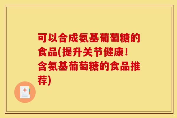 可以合成氨基葡萄糖的食品(提升关节健康!含氨基葡萄糖的食品推荐) 可以合成氨基葡萄糖的食品(提升关节健康!含氨基葡萄糖的食品推荐)