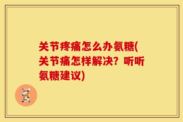 关节怎么办氨糖(关节痛怎样解决?听听氨糖建议) 关节怎么办氨糖(关节痛怎样解决?听听氨糖建议)