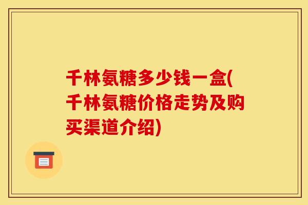 千林氨糖多少钱一盒(千林氨糖价格走势及购买渠道介绍) 千林氨糖多少钱一盒(千林氨糖价格走势及购买渠道介绍)