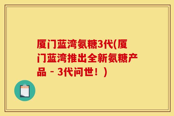 厦门蓝湾氨糖3代(厦门蓝湾推出全新氨糖产品 - 3代问世!) 厦门蓝湾氨糖3代(厦门蓝湾推出全新氨糖产品 - 3代问世!)