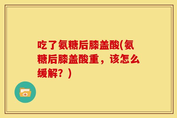 吃了氨糖后膝盖酸(氨糖后膝盖酸重,该怎么缓解?) 吃了氨糖后膝盖酸(氨糖后膝盖酸重,该怎么缓解?)