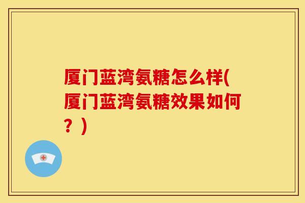 厦门蓝湾氨糖怎么样(厦门蓝湾氨糖效果如何?) 厦门蓝湾氨糖怎么样(厦门蓝湾氨糖效果如何?)