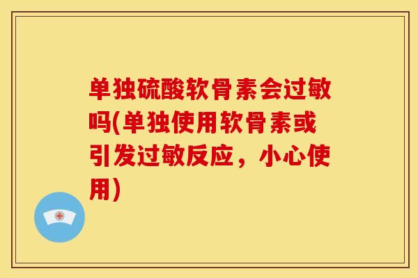 单独硫酸软骨素会吗(单独使用软骨素或引发反应,小心使用) 单独硫酸软骨素会吗(单独使用软骨素或引发反应,小心使用)