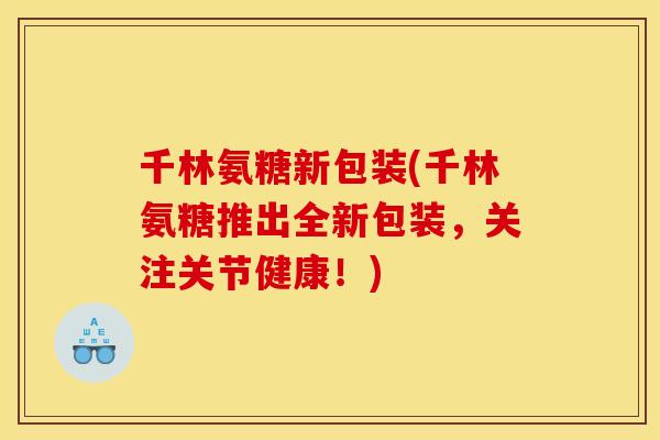 千林氨糖新包装(千林氨糖推出全新包装,关注关节健康!) 千林氨糖新包装(千林氨糖推出全新包装,关注关节健康!)
