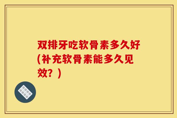 双排牙吃软骨素多久好(补充软骨素能多久见效？)