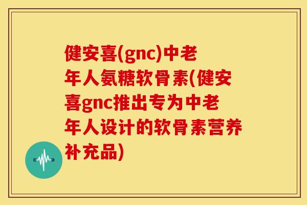 健安喜(gnc)中老年人氨糖软骨素(健安喜gnc推出专为中老年人设计的软骨素营养补充品) 健安喜(gnc)中老年人氨糖软骨素(健安喜gnc推出专为中老年人设计的软骨素营养补充品)