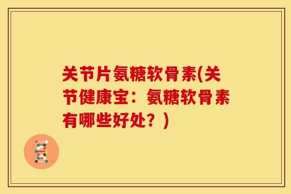 关节片氨糖软骨素(关节健康宝:氨糖软骨素有哪些好处?) 关节片氨糖软骨素(关节健康宝:氨糖软骨素有哪些好处?)