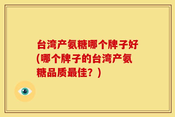 台湾产氨糖哪个牌子好(哪个牌子的台湾产氨糖品质佳?) 台湾产氨糖哪个牌子好(哪个牌子的台湾产氨糖品质佳?)