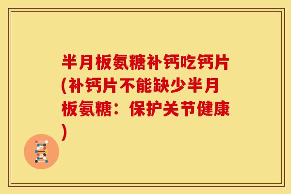 氨糖补钙吃钙片(补钙片不能缺少氨糖：保护关节健康)