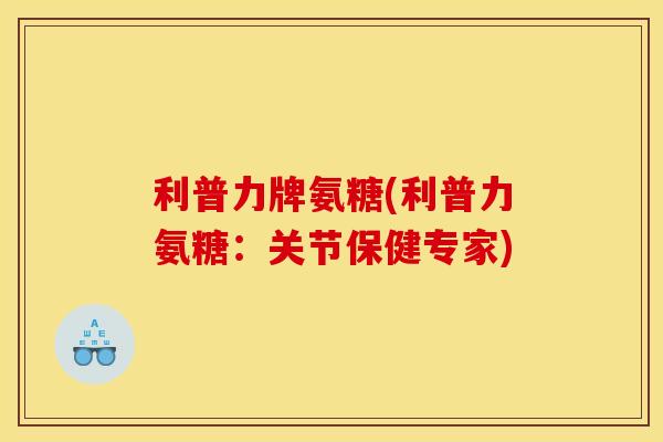 利普力牌氨糖(利普力氨糖：关节保健专家)