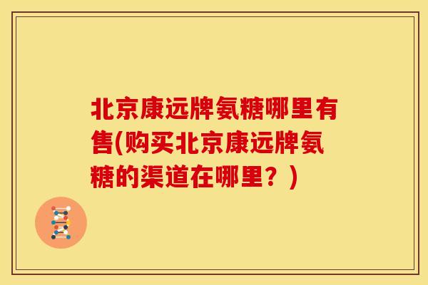 北京康远牌氨糖哪里有售(购买北京康远牌氨糖的渠道在哪里?) 北京康远牌氨糖哪里有售(购买北京康远牌氨糖的渠道在哪里?)