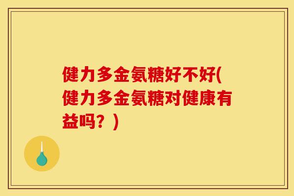 健力多金氨糖好不好(健力多金氨糖对健康有益吗?) 健力多金氨糖好不好(健力多金氨糖对健康有益吗?)