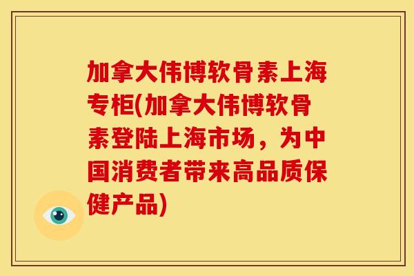 加拿大伟博软骨素上海专柜(加拿大伟博软骨素登陆上海市场,为中国消费者带来高品质保健产品) 加拿大伟博软骨素上海专柜(加拿大伟博软骨素登陆上海市场,为中国消费者带来高品质保健产品)