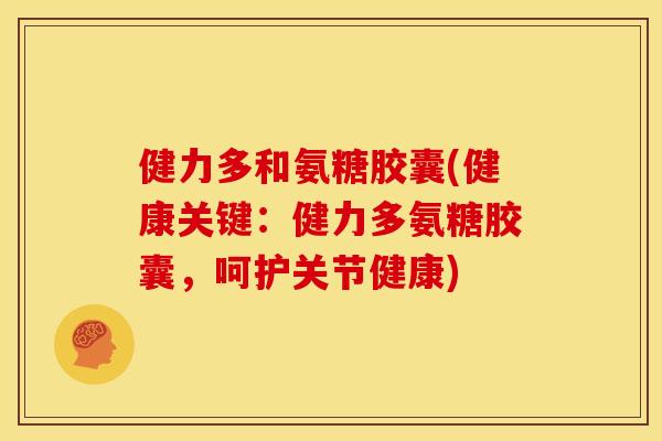 健力多和氨糖胶囊(健康关键:健力多氨糖胶囊,呵护关节健康) 健力多和氨糖胶囊(健康关键:健力多氨糖胶囊,呵护关节健康)