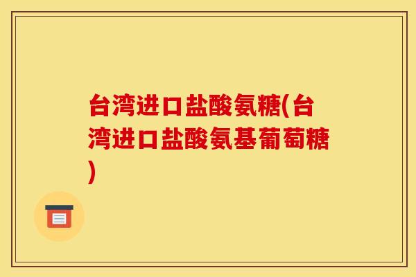 台湾进口盐酸氨糖(台湾进口盐酸氨基葡萄糖)